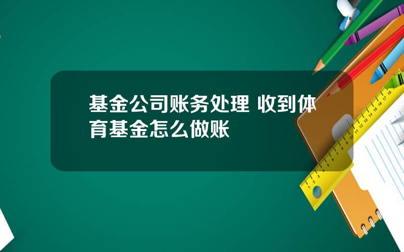 基金公司账务处理 收到体育基金怎么做账